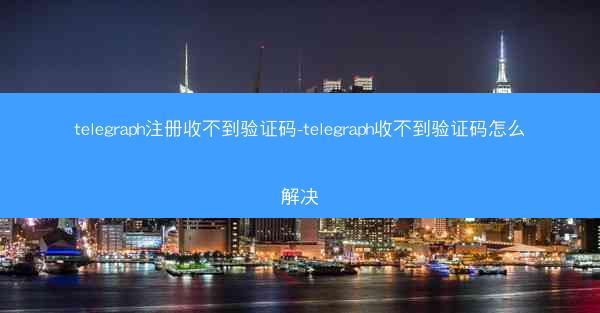 telegraph注册收不到验证码-telegraph收不到验证码怎么解决