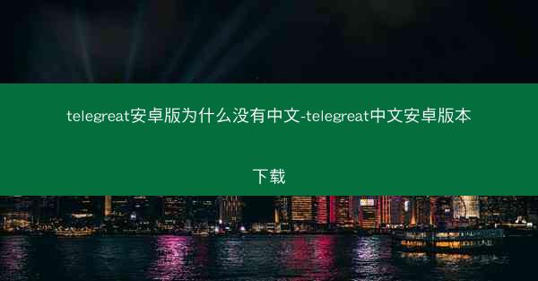 telegreat安卓版为什么没有中文-telegreat中文安卓版本下载