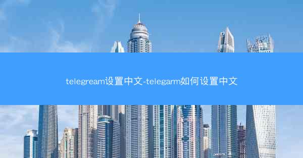 telegream设置中文-telegarm如何设置中文