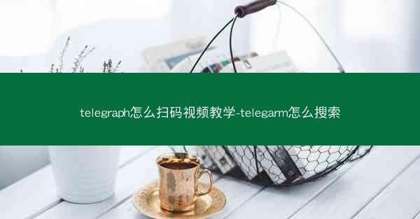 telegraph怎么扫码视频教学-telegarm怎么搜索