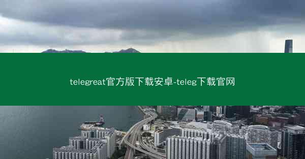 telegreat官方版下载安卓-teleg下载官网