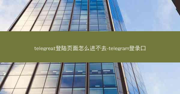 telegreat登陆页面怎么进不去-telegram登录口