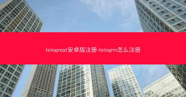 telegreat安卓版注册-telegrm怎么注册