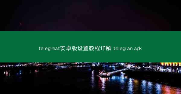 telegreat安卓版设置教程详解-telegran apk