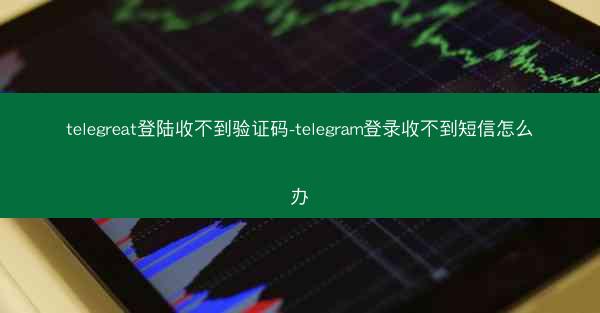 telegreat登陆收不到验证码-telegram登录收不到短信怎么办