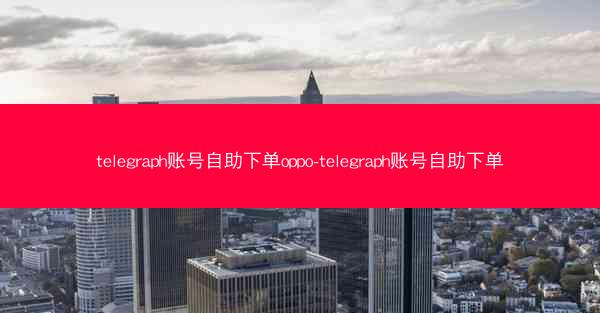 telegraph账号自助下单oppo-telegraph账号自助下单