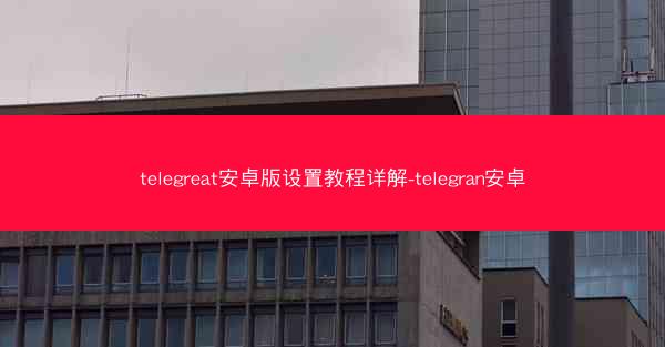 telegreat安卓版设置教程详解-telegran安卓