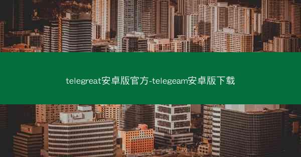 telegreat安卓版官方-telegeam安卓版下载