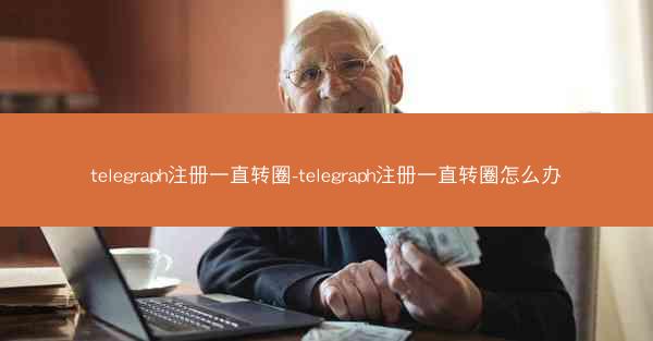 telegraph注册一直转圈-telegraph注册一直转圈怎么办
