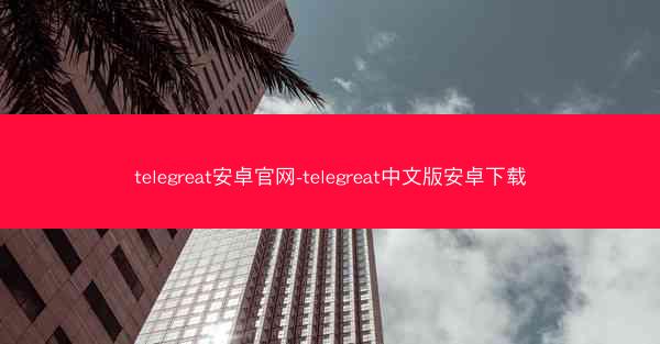 telegreat安卓官网-telegreat中文版安卓下载
