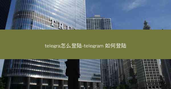 telegra怎么登陆-telegram 如何登陆