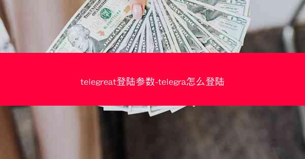 telegreat登陆参数-telegra怎么登陆
