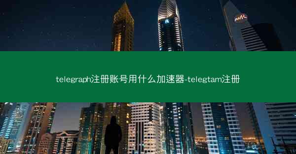 telegraph注册账号用什么加速器-telegtam注册