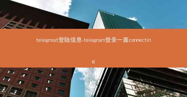 telegreat登陆信息-telegram登录一直connecting