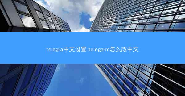 telegra中文设置-telegarm怎么改中文