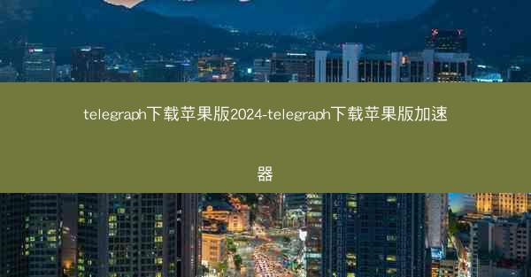 telegraph下载苹果版2024-telegraph下载苹果版加速器