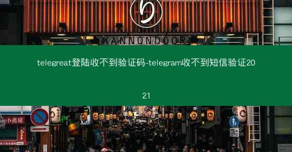 telegreat登陆收不到验证码-telegram收不到短信验证2021