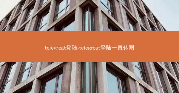 telegreat登陆-telegreat登陆一直转圈