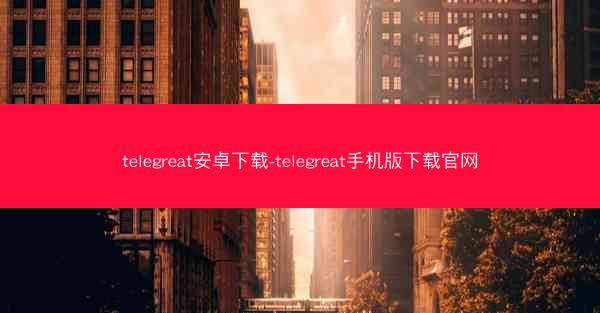 telegreat安卓下载-telegreat手机版下载官网