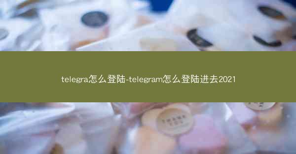 telegra怎么登陆-telegram怎么登陆进去2021