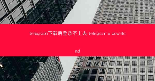 telegraph下载后登录不上去-telegram x download