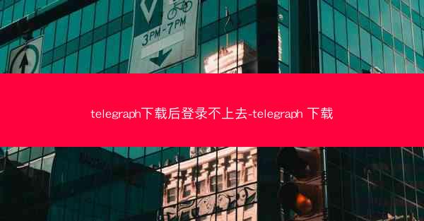 telegraph下载后登录不上去-telegraph 下载