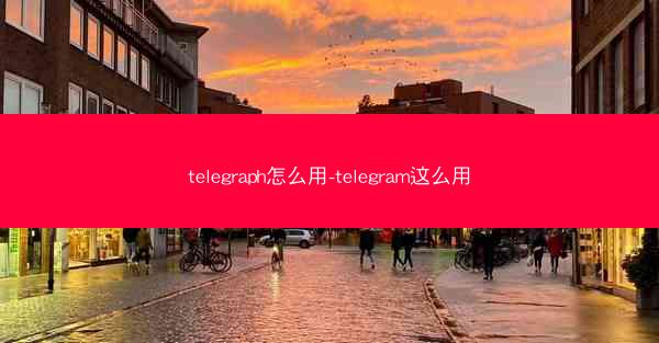 telegraph怎么用-telegram这么用