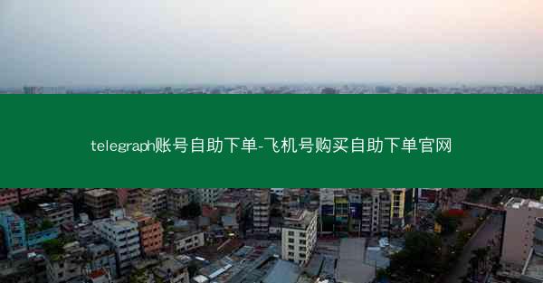 telegraph账号自助下单-飞机号购买自助下单官网