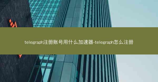 telegraph注册账号用什么加速器-telegraph怎么注册