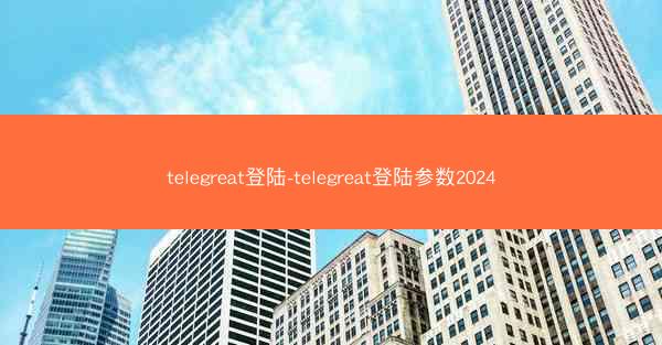 telegreat登陆-telegreat登陆参数2024