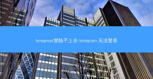 telegreat登陆不上去-telegram 无法登录