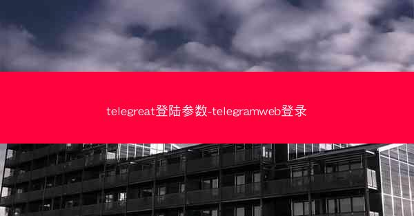 telegreat登陆参数-telegramweb登录