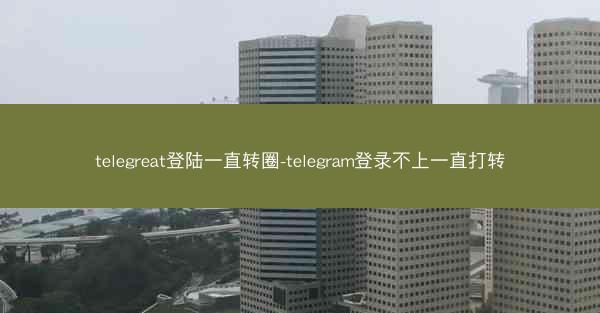 telegreat登陆一直转圈-telegram登录不上一直打转
