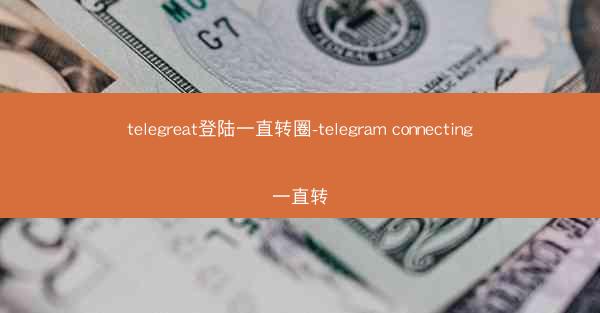 telegreat登陆一直转圈-telegram connecting一直转