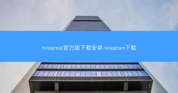 telegreat官方版下载安卓-telegtam下载