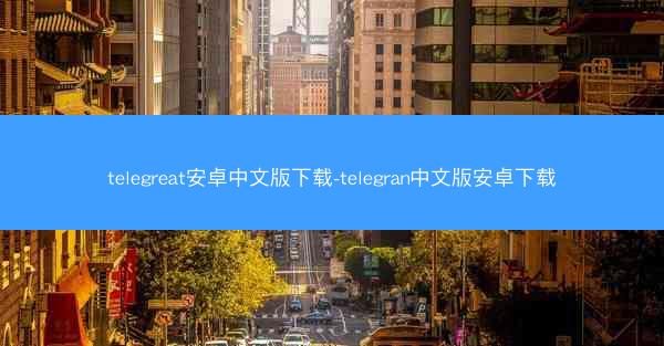 telegreat安卓中文版下载-telegran中文版安卓下载