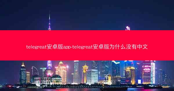 telegreat安卓版app-telegreat安卓版为什么没有中文