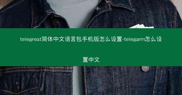 telegreat简体中文语言包手机版怎么设置-telegarm怎么设置中文
