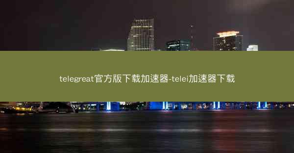 telegreat官方版下载加速器-telei加速器下载