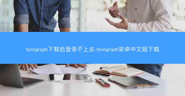 telegraph下载后登录不上去-telegraph安卓中文版下载