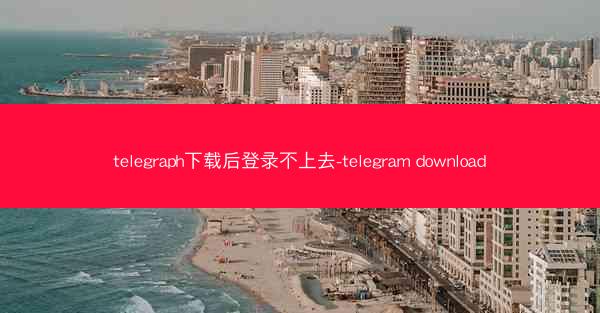 telegraph下载后登录不上去-telegram download