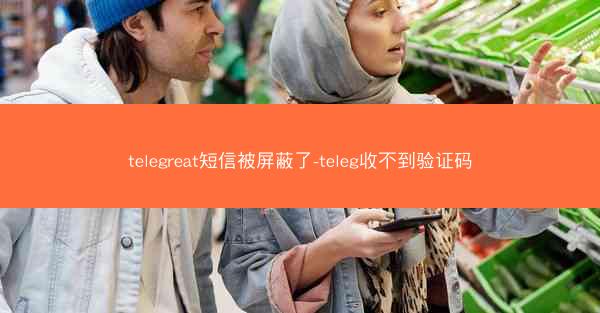 telegreat短信被屏蔽了-teleg收不到验证码