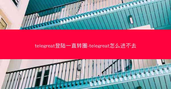 telegreat登陆一直转圈-telegreat怎么进不去
