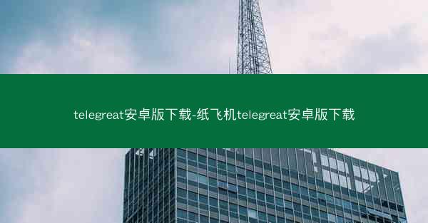 telegreat安卓版下载-纸飞机telegreat安卓版下载