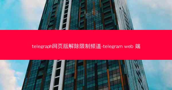 telegraph网页版解除限制频道-telegram web 端