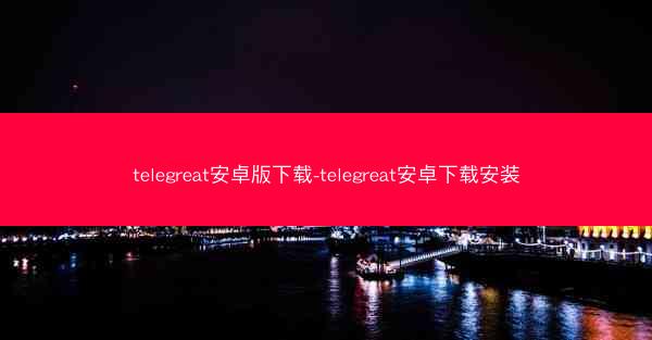 telegreat安卓版下载-telegreat安卓下载安装