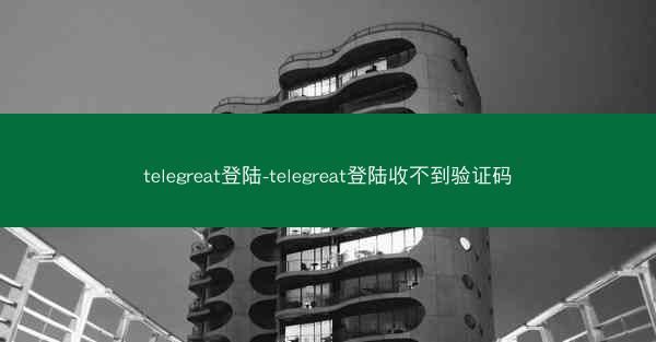 telegreat登陆-telegreat登陆收不到验证码