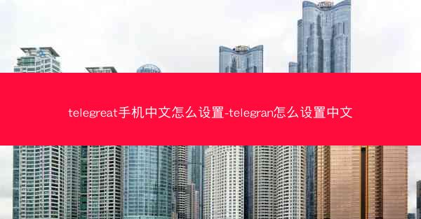 telegreat手机中文怎么设置-telegran怎么设置中文