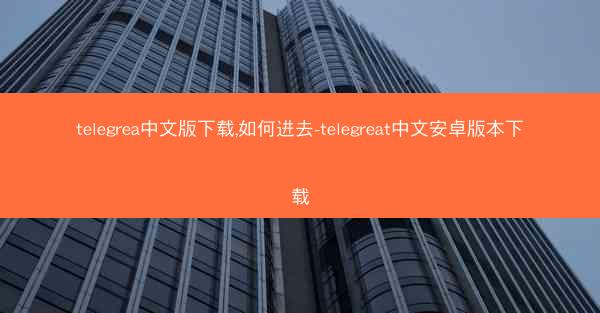 telegrea中文版下载,如何进去-telegreat中文安卓版本下载