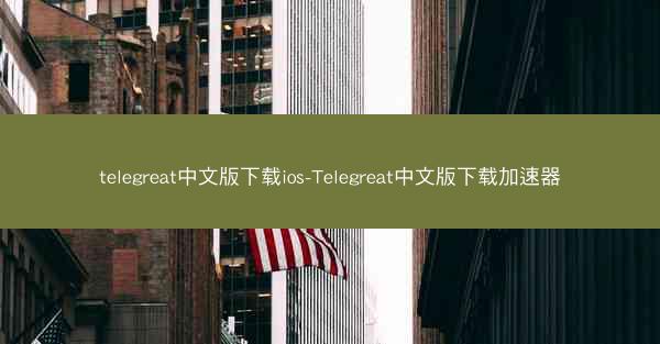 telegreat中文版下载ios-Telegreat中文版下载加速器